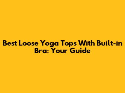 Best Loose Yoga Tops With Built-in Bra: Your Guide