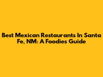 Best Mexican Restaurants In Santa Fe, NM: A Foodie's Guide
