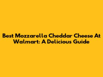 Best Mozzarella Cheddar Cheese At Walmart: A Delicious Guide