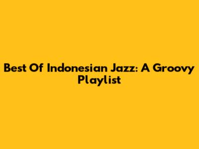 Best Of Indonesian Jazz: A Groovy Playlist