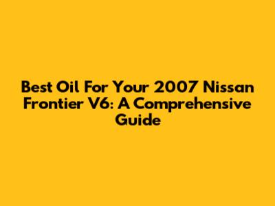 Best Oil For Your 2007 Nissan Frontier V6: A Comprehensive Guide