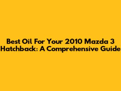 Best Oil For Your 2010 Mazda 3 Hatchback: A Comprehensive Guide