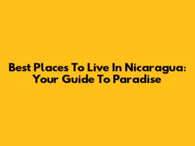 Best Places To Live In Nicaragua: Your Guide To Paradise