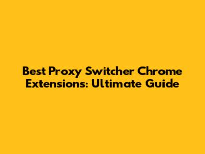 Best Proxy Switcher Chrome Extensions: Ultimate Guide