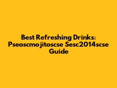 Best Refreshing Drinks: Pseoscmojitoscse Sesc2014scse Guide