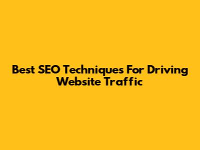 Best SEO Techniques For Driving Website Traffic