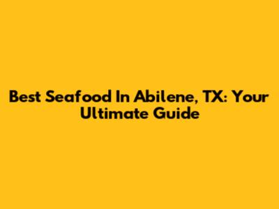 Best Seafood In Abilene, TX: Your Ultimate Guide
