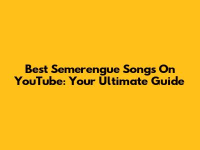 Best Semerengue Songs On YouTube: Your Ultimate Guide