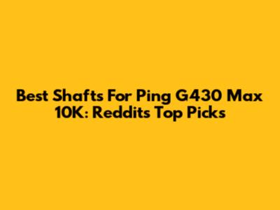 Best Shafts For Ping G430 Max 10K: Reddit's Top Picks
