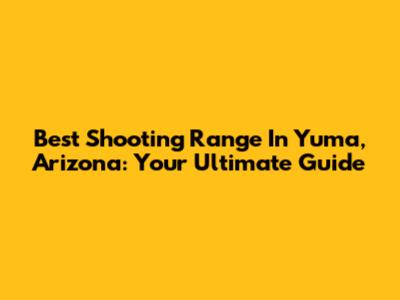 Best Shooting Range In Yuma, Arizona: Your Ultimate Guide