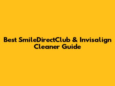 Best SmileDirectClub & Invisalign Cleaner Guide