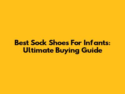 Best Sock Shoes For Infants: Ultimate Buying Guide