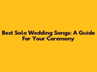 Best Solo Wedding Songs: A Guide For Your Ceremony