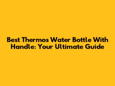 Best Thermos Water Bottle With Handle: Your Ultimate Guide