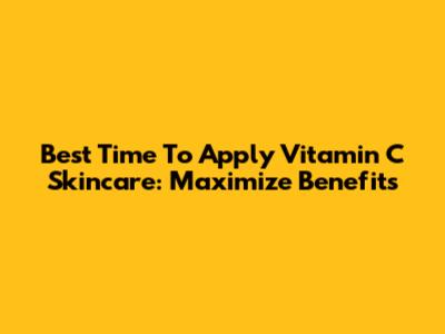 Best Time To Apply Vitamin C Skincare: Maximize Benefits