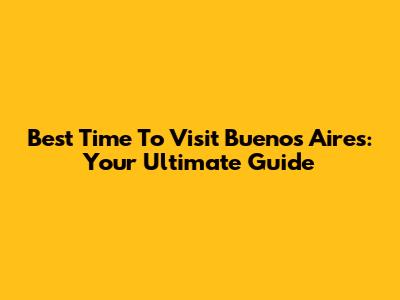 Best Time To Visit Buenos Aires: Your Ultimate Guide