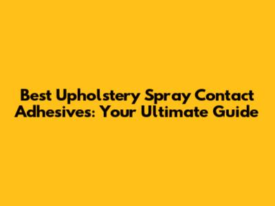 Best Upholstery Spray Contact Adhesives: Your Ultimate Guide