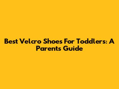 Best Velcro Shoes For Toddlers: A Parent's Guide
