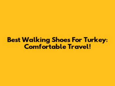 Best Walking Shoes For Turkey: Comfortable Travel!