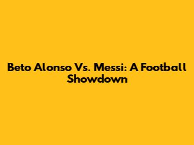 Beto Alonso Vs. Messi: A Football Showdown