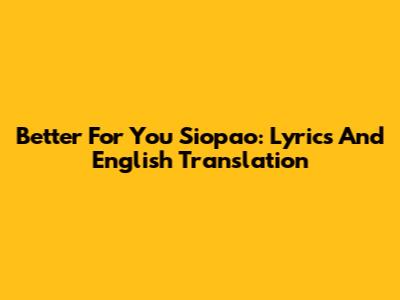 Better For You Siopao: Lyrics And English Translation