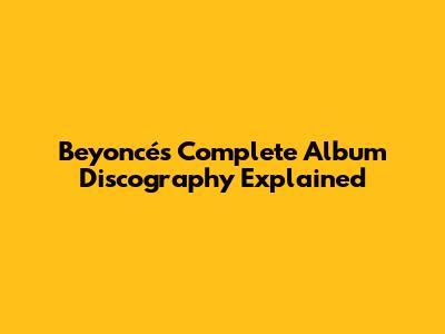 Beyoncé's Complete Album Discography Explained