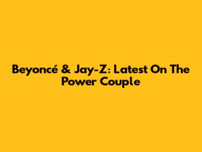 Beyoncé & Jay-Z: Latest On The Power Couple