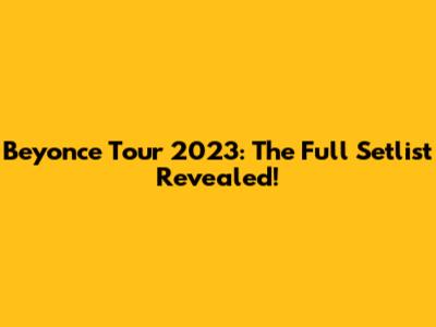 Beyonce Tour 2023: The Full Setlist Revealed!