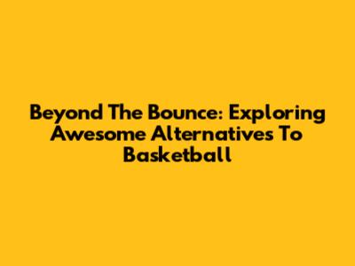 Beyond The Bounce: Exploring Awesome Alternatives To Basketball