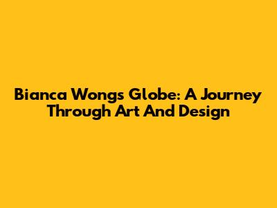 Bianca Wong's Globe: A Journey Through Art And Design