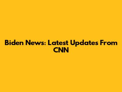Biden News: Latest Updates From CNN