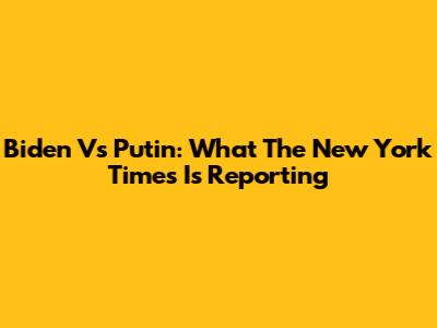 Biden Vs Putin: What The New York Times Is Reporting