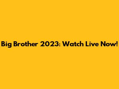 Big Brother 2023: Watch Live Now!