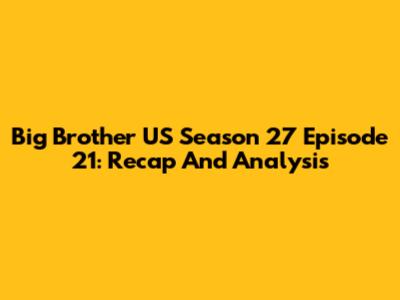 Big Brother US Season 27 Episode 21: Recap And Analysis