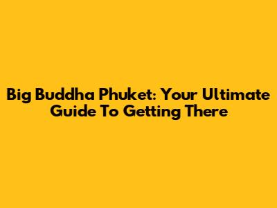 Big Buddha Phuket: Your Ultimate Guide To Getting There