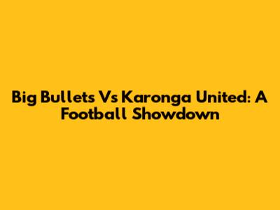 Big Bullets Vs Karonga United: A Football Showdown