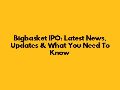 Bigbasket IPO: Latest News, Updates & What You Need To Know