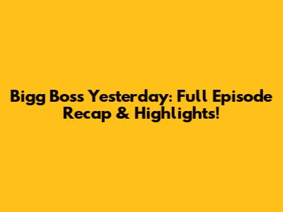 Bigg Boss Yesterday: Full Episode Recap & Highlights!