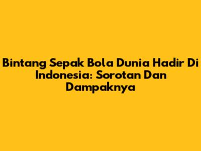 Bintang Sepak Bola Dunia Hadir Di Indonesia: Sorotan Dan Dampaknya