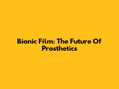 Bionic Film: The Future Of Prosthetics