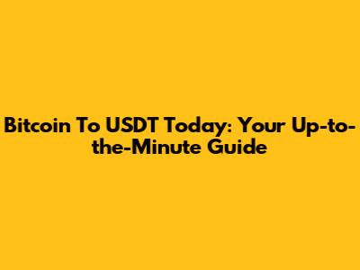 Bitcoin To USDT Today: Your Up-to-the-Minute Guide