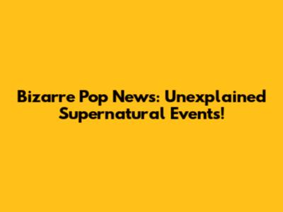 Bizarre Pop News: Unexplained Supernatural Events!