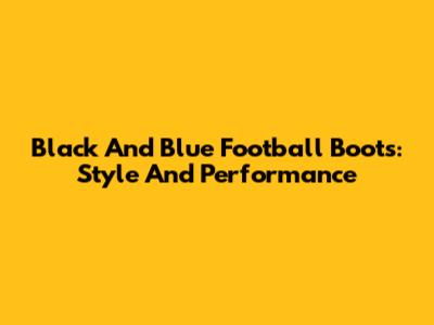 Black And Blue Football Boots: Style And Performance