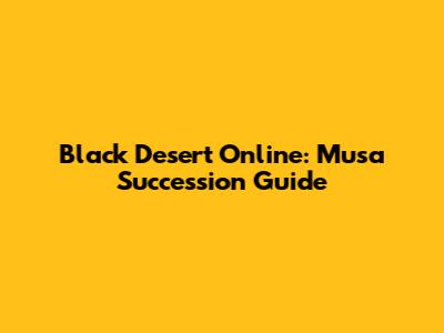 Black Desert Online: Musa Succession Guide