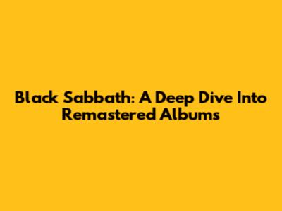 Black Sabbath: A Deep Dive Into Remastered Albums