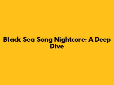 Black Sea Song Nightcore: A Deep Dive
