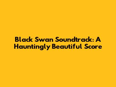Black Swan Soundtrack: A Hauntingly Beautiful Score