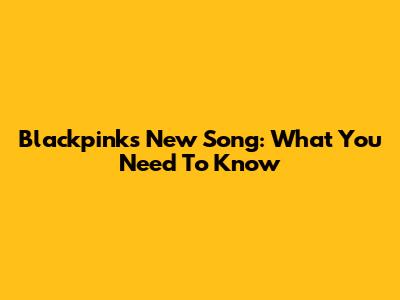 Blackpink's New Song: What You Need To Know