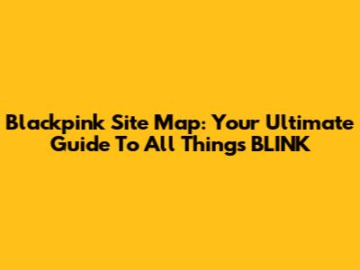 Blackpink Site Map: Your Ultimate Guide To All Things BLINK