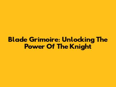 Blade Grimoire: Unlocking The Power Of The Knight